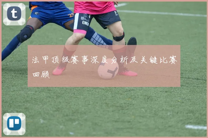法甲顶级赛事深度分析及关键比赛回顾