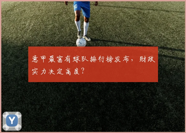 意甲最富有球队排行榜发布，财政实力决定高度？