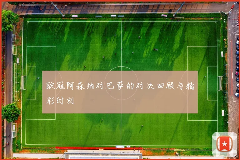 欧冠阿森纳对巴萨的对决回顾与精彩时刻