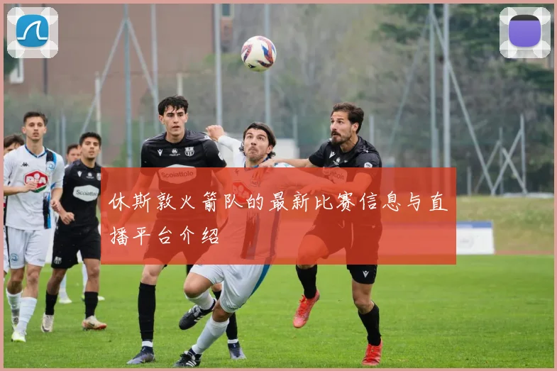 休斯敦火箭队的最新比赛信息与直播平台介绍