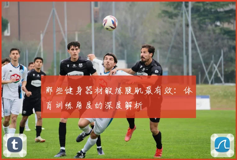 那些健身器材锻炼腹肌最有效：体育训练角度的深度解析