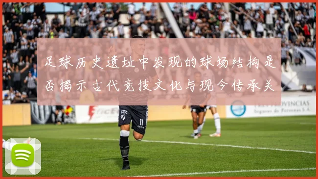 足球历史遗址中发现的球场结构是否揭示古代竞技文化与现今传承关系