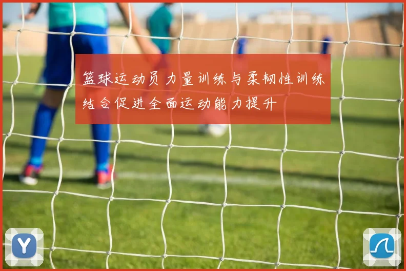 篮球运动员力量训练与柔韧性训练结合促进全面运动能力提升