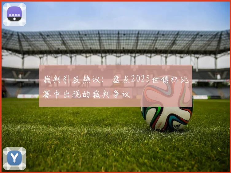 裁判引发热议：盘点2025世俱杯比赛中出现的裁判争议