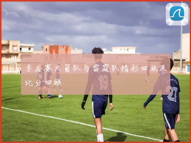 季后赛火箭队与雷霆队精彩回放及比分回顾