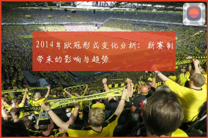 2014年欧冠形式变化分析：新赛制带来的影响与趋势