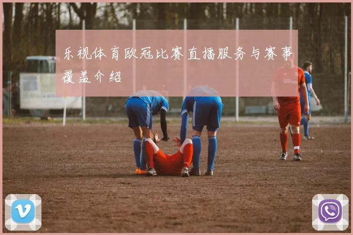 乐视体育欧冠比赛直播服务与赛事覆盖介绍