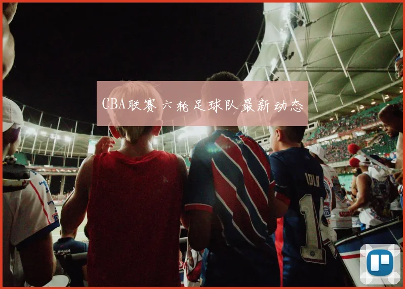 CBA联赛六轮足球队最新动态