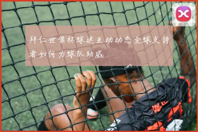 拜仁世俱杯球迷互动动态全球支持者如何为球队助威