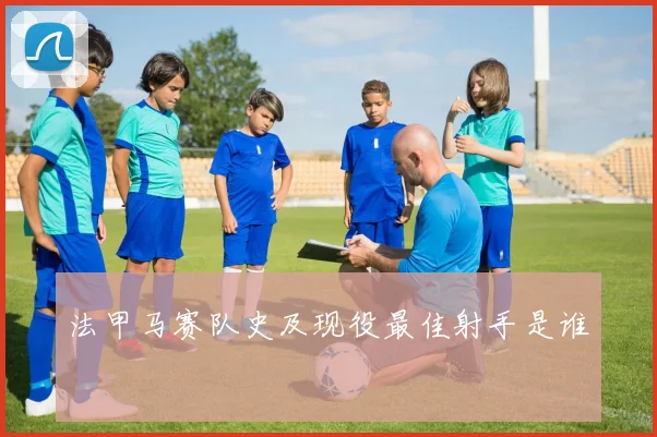 法甲马赛队史及现役最佳射手是谁