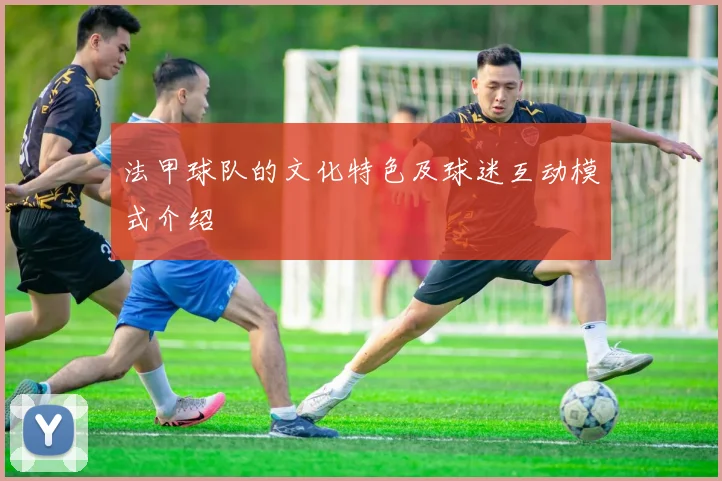 法甲球队的文化特色及球迷互动模式介绍