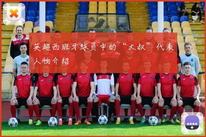 英超西班牙球员中的“大叔”代表人物介绍