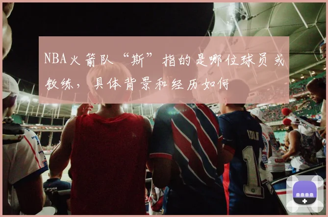 NBA火箭队“斯”指的是哪位球员或教练,具体背景和经历如何