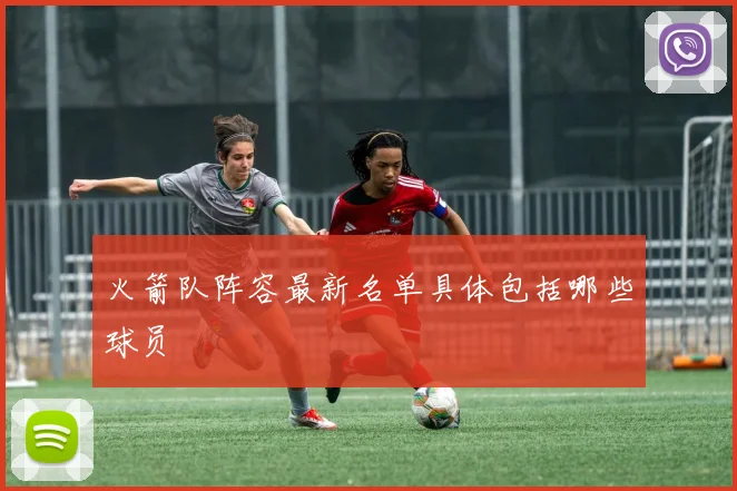 火箭队阵容最新名单具体包括哪些球员